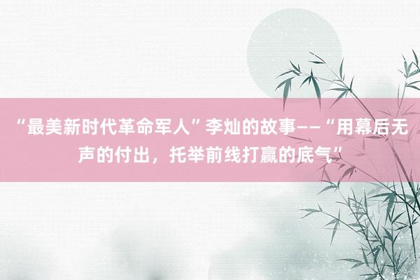 “最美新时代革命军人”李灿的故事——“用幕后无声的付出，托举前线打赢的底气”