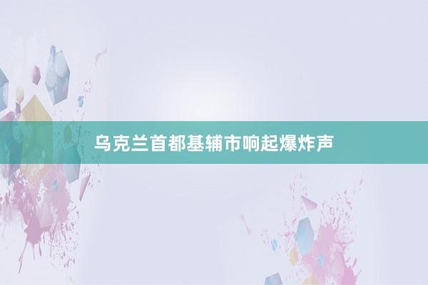 乌克兰首都基辅市响起爆炸声