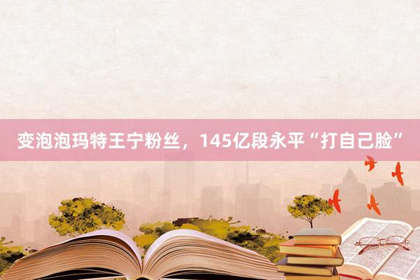 变泡泡玛特王宁粉丝，145亿段永平“打自己脸”