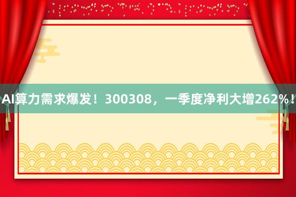 AI算力需求爆发！300308，一季度净利大增262%！