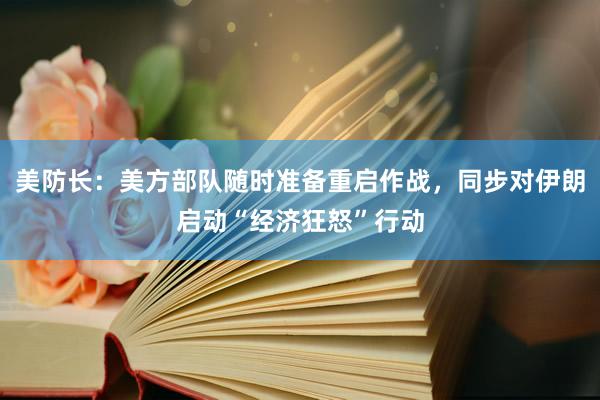 美防长：美方部队随时准备重启作战，同步对伊朗启动“经济狂怒”行动