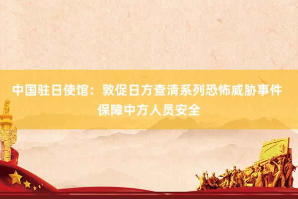 中国驻日使馆：敦促日方查清系列恐怖威胁事件 保障中方人员安全