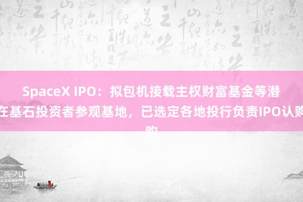 SpaceX IPO：拟包机接载主权财富基金等潜在基石投资者参观基地，已选定各地投行负责IPO认购