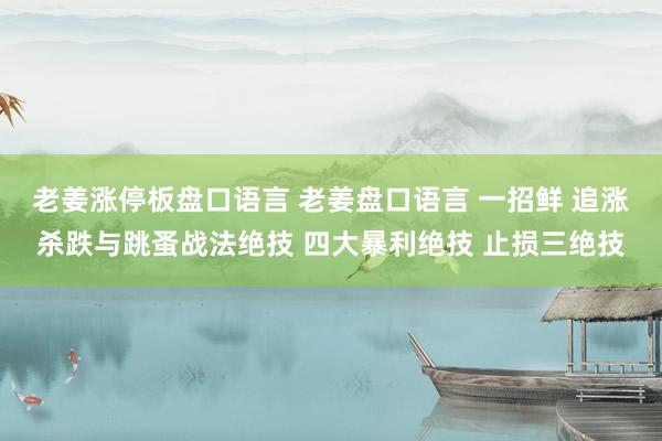 老姜涨停板盘口语言 老姜盘口语言 一招鲜 追涨杀跌与跳蚤战法绝技 四大暴利绝技 止损三绝技