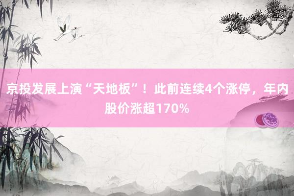 京投发展上演“天地板”！此前连续4个涨停，年内股价涨超170%