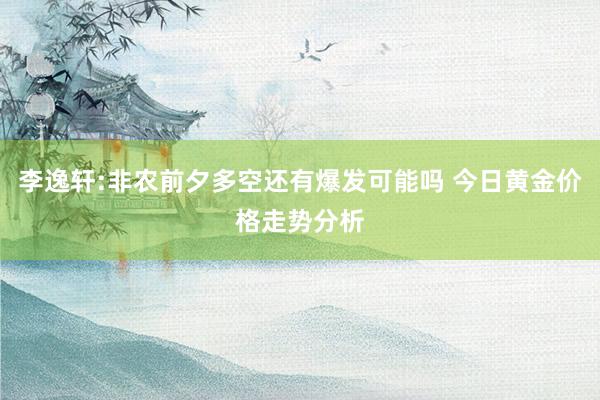 李逸轩:非农前夕多空还有爆发可能吗 今日黄金价格走势分析