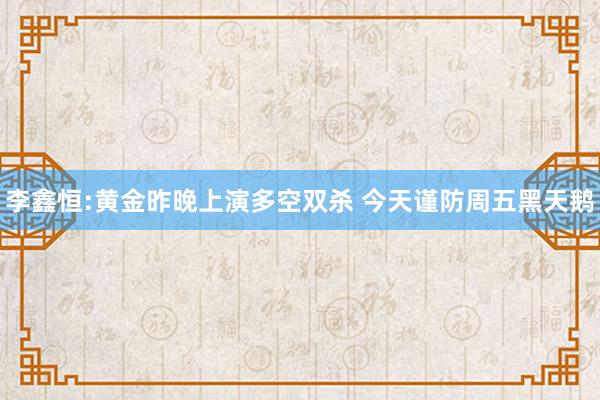 李鑫恒:黄金昨晚上演多空双杀 今天谨防周五黑天鹅