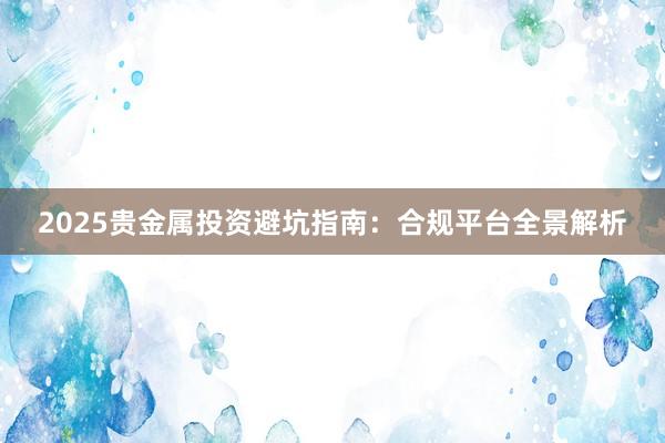2025贵金属投资避坑指南：合规平台全景解析