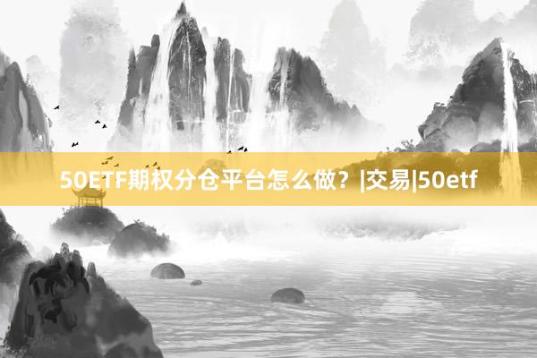 50ETF期权分仓平台怎么做？|交易|50etf
