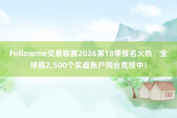 Followme交易联赛2026第18季报名火热，全球超2,500个实盘账户同台竞技中！