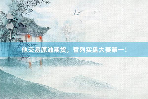 他交易原油期货，暂列实盘大赛第一！