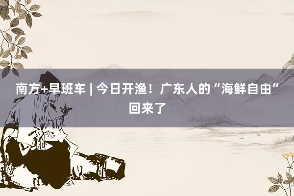 南方+早班车 | 今日开渔！广东人的“海鲜自由”回来了