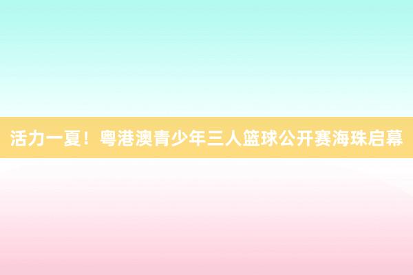 活力一夏！粤港澳青少年三人篮球公开赛海珠启幕