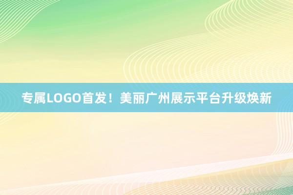 专属LOGO首发！美丽广州展示平台升级焕新