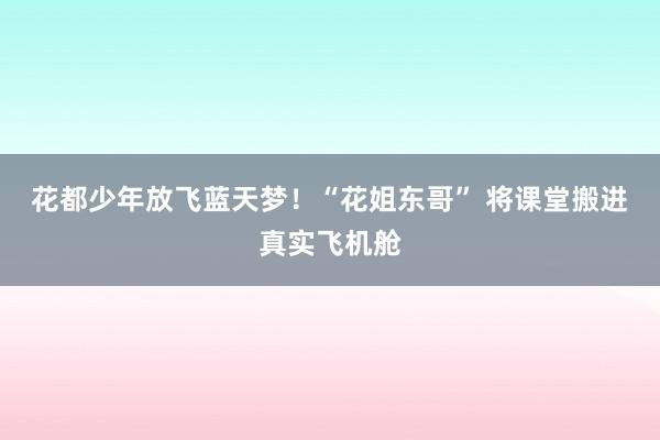 花都少年放飞蓝天梦！“花姐东哥” 将课堂搬进真实飞机舱