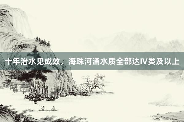 十年治水见成效，海珠河涌水质全部达Ⅳ类及以上
