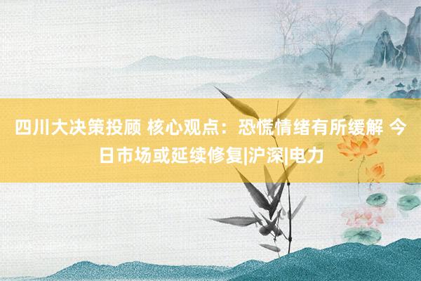 四川大决策投顾 核心观点：恐慌情绪有所缓解 今日市场或延续修复|沪深|电力