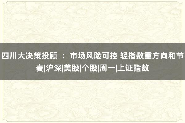 四川大决策投顾  ：市场风险可控 轻指数重方向和节奏|沪深|美股|个股|周一|上证指数