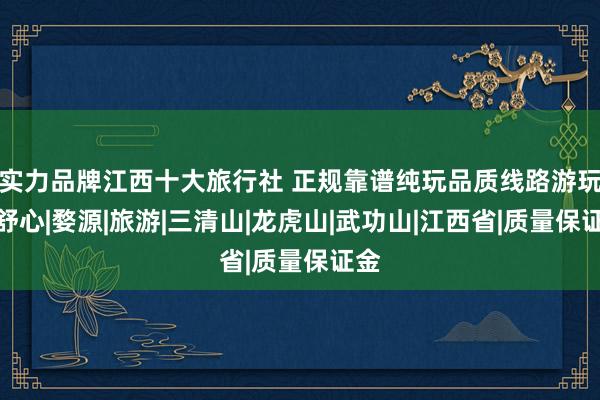 实力品牌江西十大旅行社 正规靠谱纯玩品质线路游玩更舒心|婺源|旅游|三清山|龙虎山|武功山|江西省|质量保证金