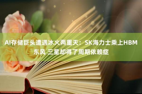 AI存储巨头遭遇冰火两重天：SK海力士乘上HBM东风 三星却得了周期依赖症