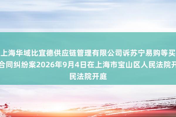 上海华域比宜德供应链管理有限公司诉苏宁易购等买卖合同纠纷案2026年9月4日在上海市宝山区人民法院开庭