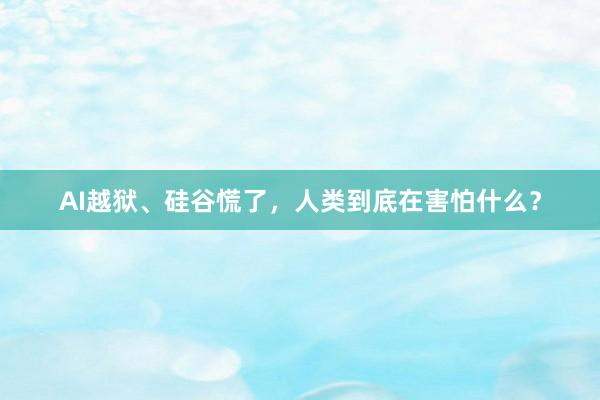 AI越狱、硅谷慌了，人类到底在害怕什么？