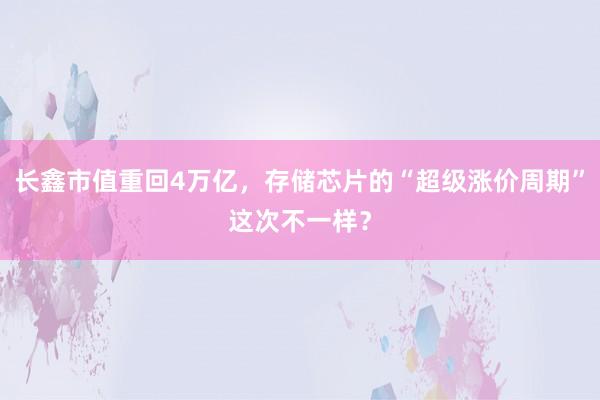 长鑫市值重回4万亿，存储芯片的“超级涨价周期”这次不一样？