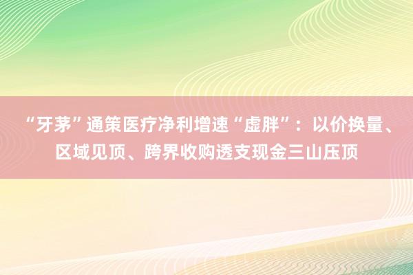 “牙茅”通策医疗净利增速“虚胖”：以价换量、区域见顶、跨界收购透支现金三山压顶