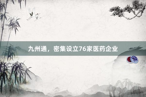 九州通，密集设立76家医药企业