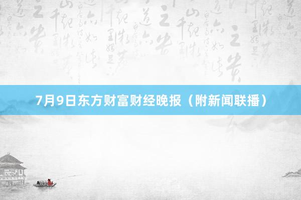 7月9日东方财富财经晚报（附新闻联播）