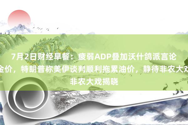 7月2日财经早餐：疲弱ADP叠加沃什鸽派言论支撑金价，特朗普称美伊谈判顺利拖累油价，静待非农大戏揭晓