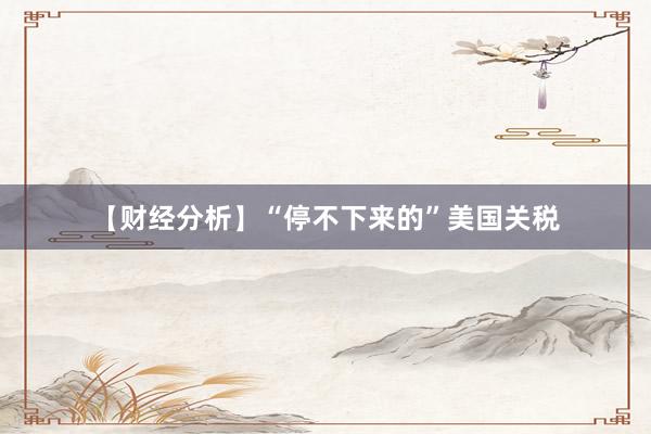 【财经分析】“停不下来的”美国关税