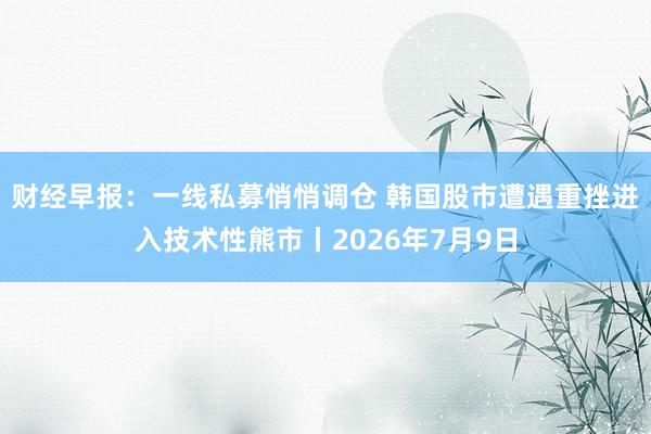 财经早报：一线私募悄悄调仓 韩国股市遭遇重挫进入技术性熊市丨2026年7月9日