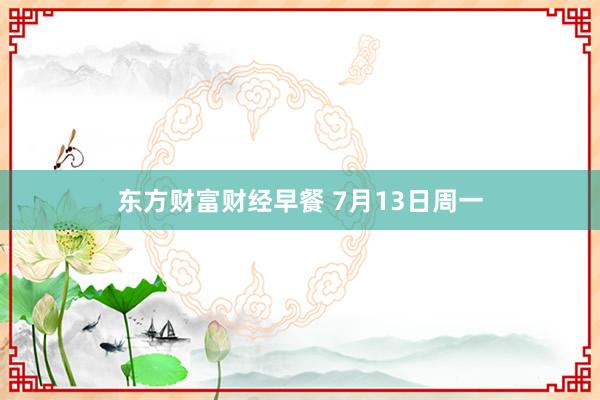东方财富财经早餐 7月13日周一