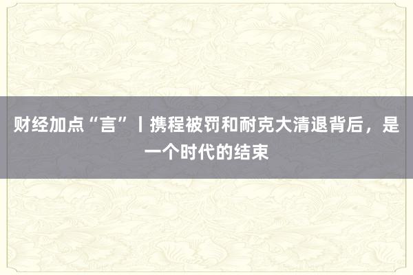 财经加点“言”丨携程被罚和耐克大清退背后，是一个时代的结束