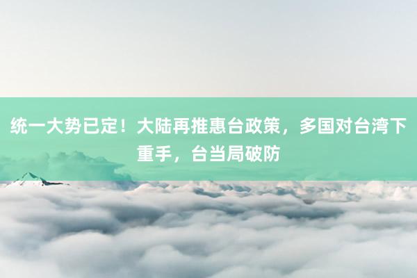 统一大势已定！大陆再推惠台政策，多国对台湾下重手，台当局破防