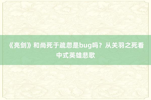 《亮剑》和尚死于疏忽是bug吗？从关羽之死看中式英雄悲歌