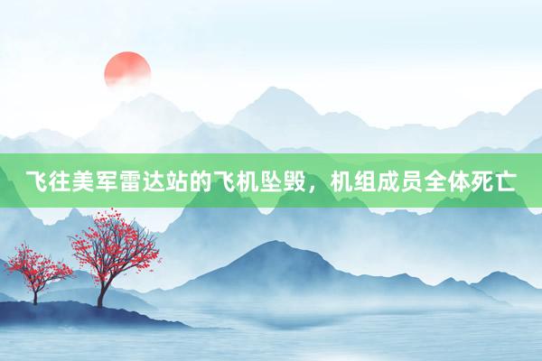 飞往美军雷达站的飞机坠毁,机组成员全体死亡