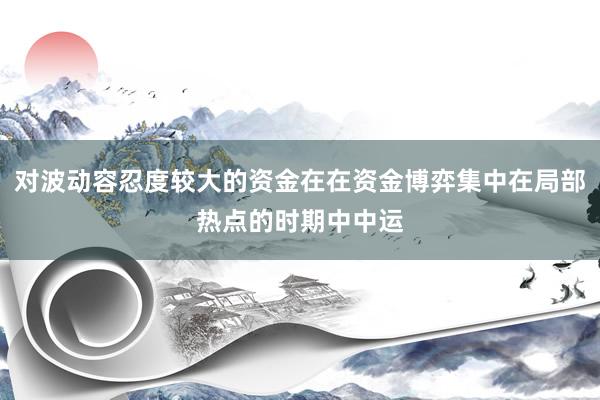 对波动容忍度较大的资金在在资金博弈集中在局部热点的时期中中运