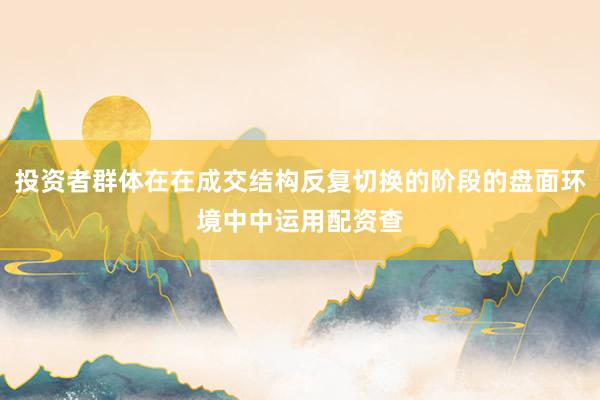 投资者群体在在成交结构反复切换的阶段的盘面环境中中运用配资查
