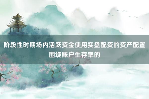 阶段性时期场内活跃资金使用实盘配资的资产配置围绕账户生存率的