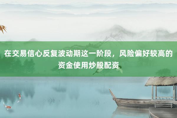 在交易信心反复波动期这一阶段，风险偏好较高的资金使用炒股配资