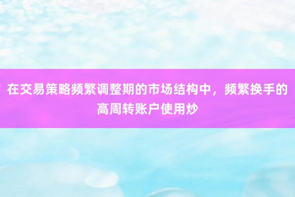 在交易策略频繁调整期的市场结构中，频繁换手的高周转账户使用炒