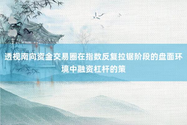 透视南向资金交易圈在指数反复拉锯阶段的盘面环境中融资杠杆的策