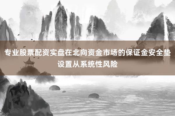 专业股票配资实盘在北向资金市场的保证金安全垫设置从系统性风险