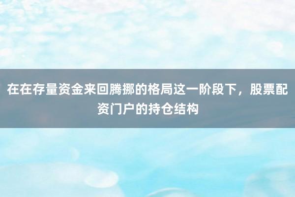 在在存量资金来回腾挪的格局这一阶段下，股票配资门户的持仓结构