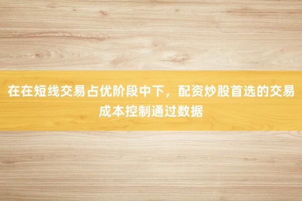 在在短线交易占优阶段中下，配资炒股首选的交易成本控制通过数据