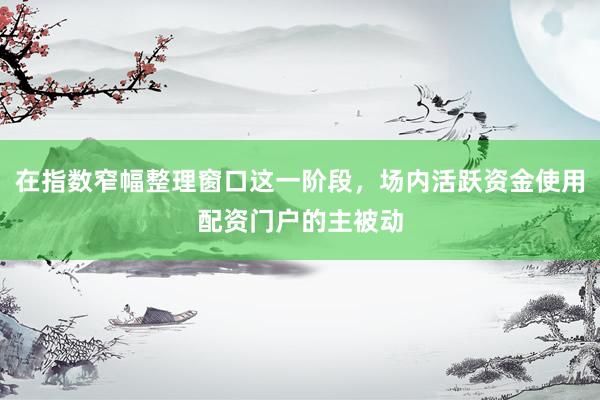 在指数窄幅整理窗口这一阶段，场内活跃资金使用配资门户的主被动