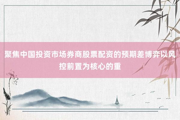 聚焦中国投资市场券商股票配资的预期差博弈以风控前置为核心的重