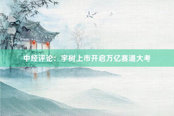 中经评论：宇树上市开启万亿赛道大考